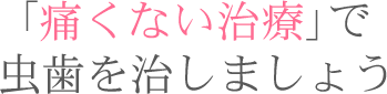 「痛くない治療」で虫歯を治しましょう