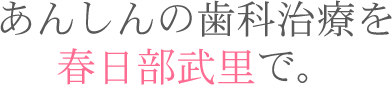 あんしんの歯科治療を春日部武里で。