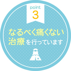 point 3 なるべく痛くない治療を行っています